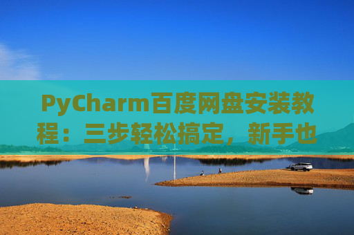 PyCharm百度网盘安装教程：三步轻松搞定，新手也能快速上手